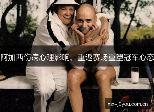 阿加西伤病心理影响,重返赛场重塑冠军心态 阿加西伤病心理影响,重返赛场重塑冠军心态