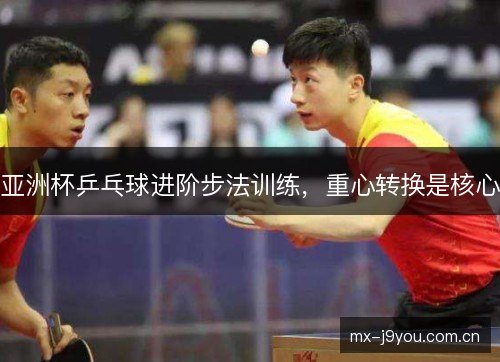 亚洲杯乒乓球进阶步法训练,重心转换是核心 亚洲杯乒乓球进阶步法训练,重心转换是核心