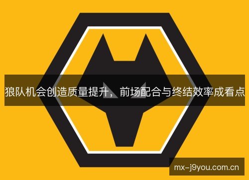 狼队机会创造质量提升，前场配合与终结效率成看点