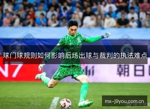 球门球规则如何影响后场出球与裁判的执法难点